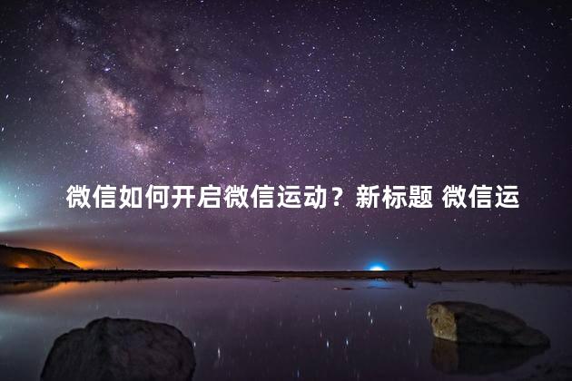 微信如何开启微信运动？新标题 微信运动开启指南，教你轻松启用微信运动